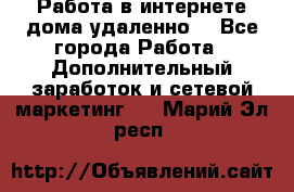  Работа в интернете дома удаленно  - Все города Работа » Дополнительный заработок и сетевой маркетинг   . Марий Эл респ.